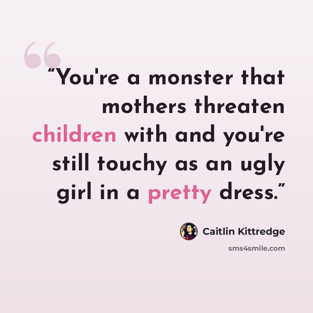 “You're a monster that mothers threaten children with and you're still touchy as an ugly girl in a pretty dress.” quote by Caitlin Kittredge