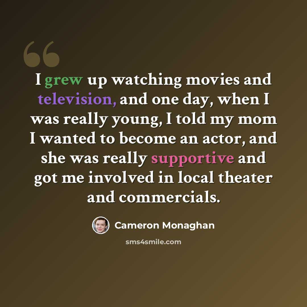 “I grew up watching movies and television, and one day, when I was really young, I told my mom I wanted to become an actor, and she was really supportive and got me involved in local theater and commercials.” quote by Cameron Monaghan