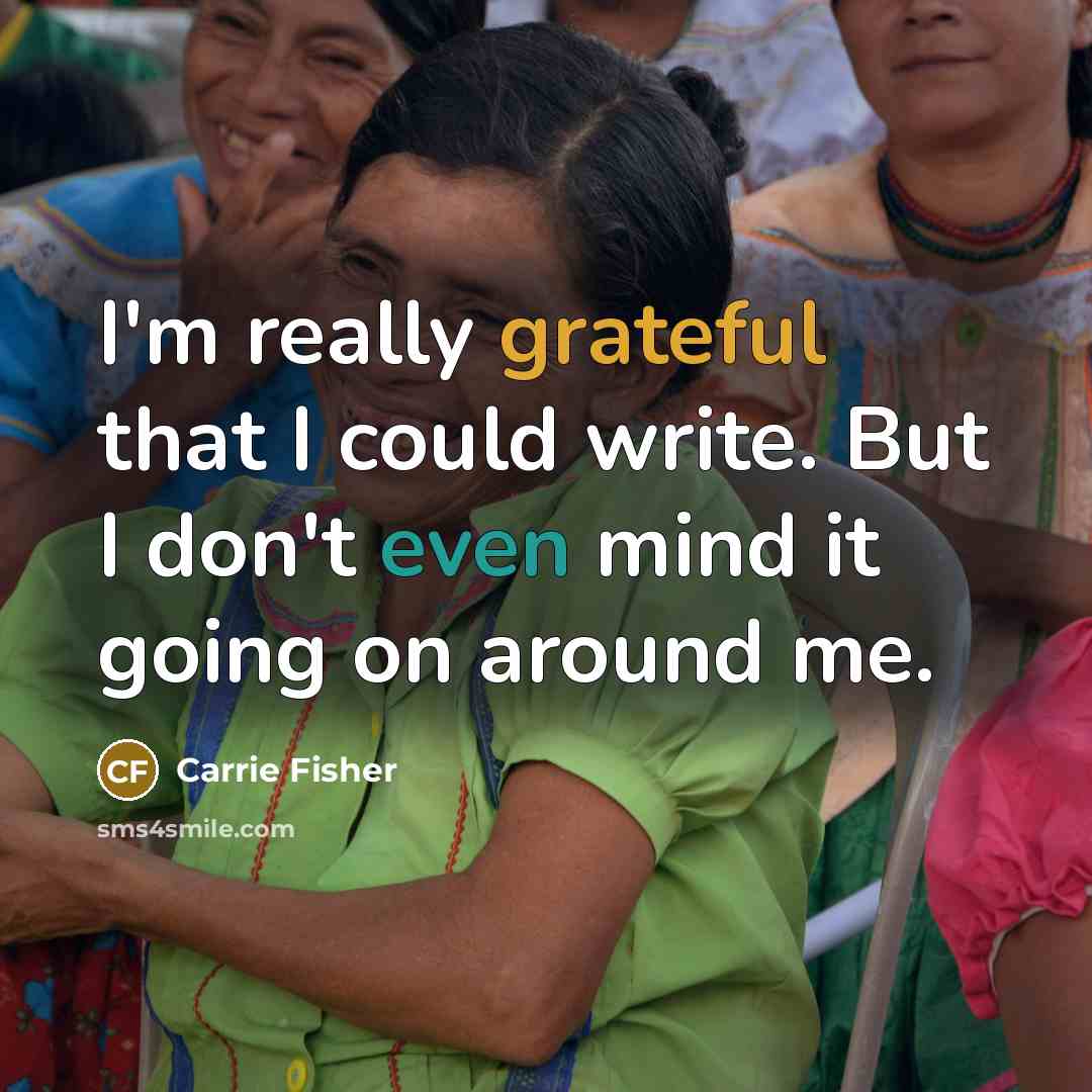 “I'm really grateful that I could write. But I don't even mind it going on around me.” quote by Carrie Fisher