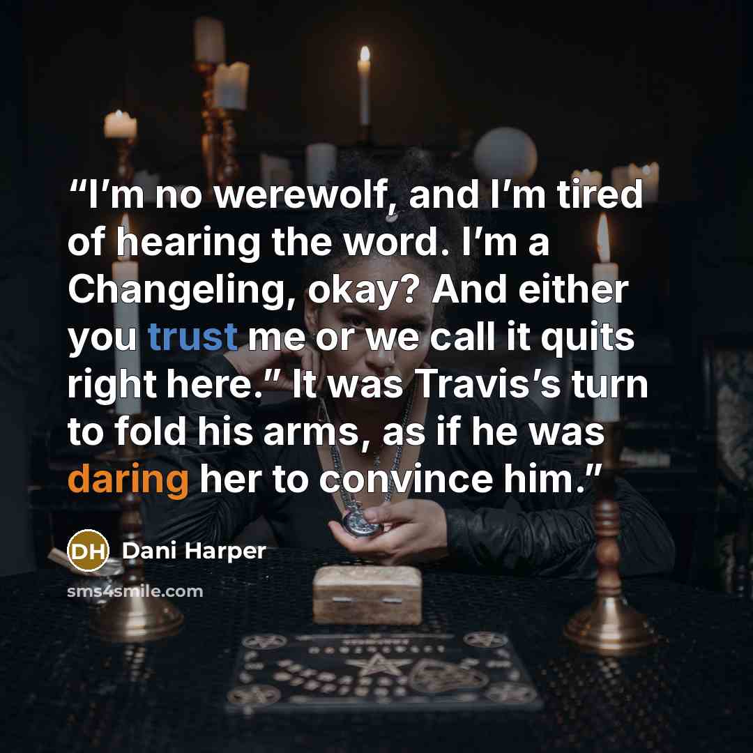 “I’m no werewolf, and I’m tired of hearing the word. I’m a Changeling, okay? And either you trust me or we call it quits right here.” It was Travis’s turn to fold his arms, as if he was daring her to convince him.” quote by Dani Harper