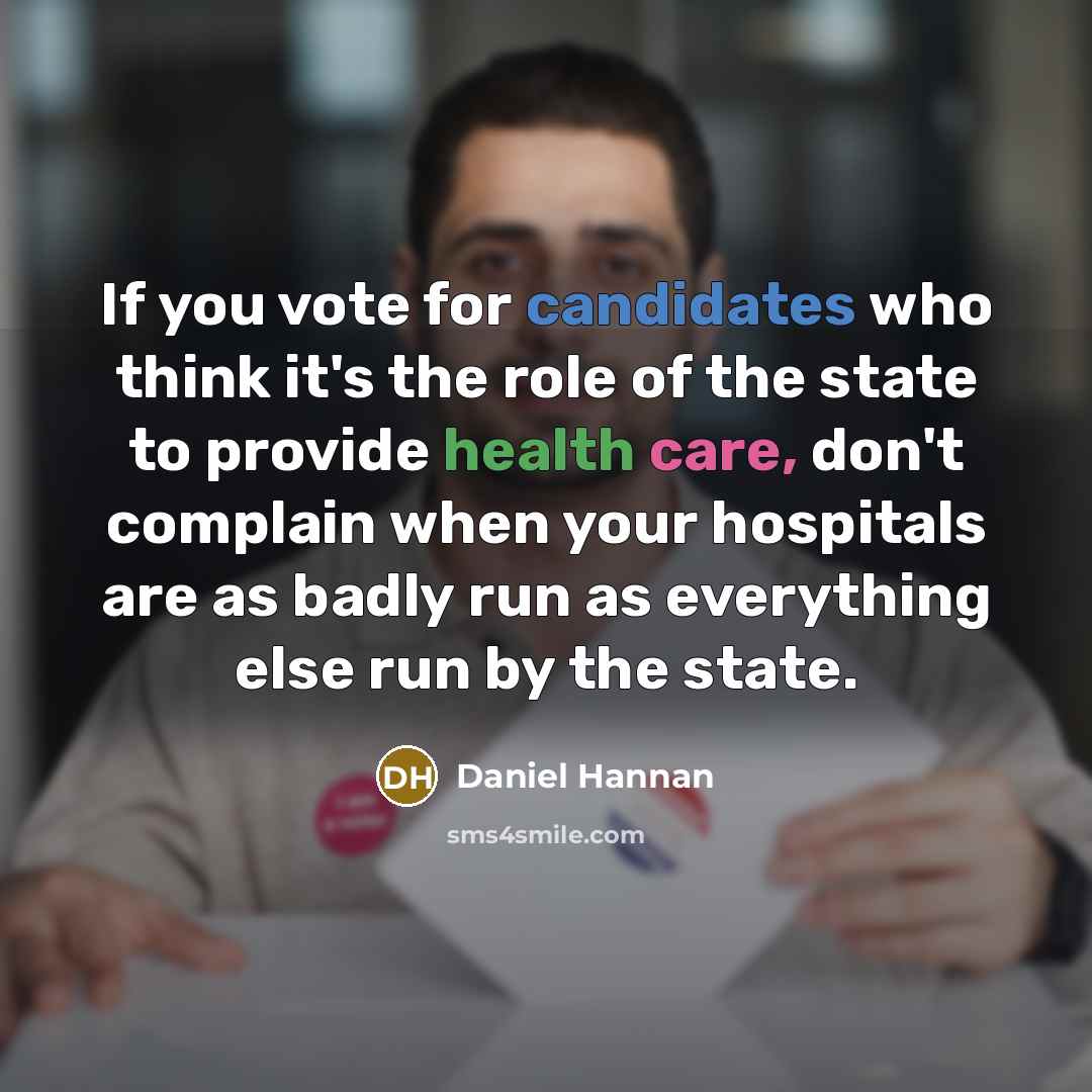 “If you vote for candidates who think it's the role of the state to provide health care, don't complain when your hospitals are as badly run as everything else run by the state.” quote by Daniel Hannan
