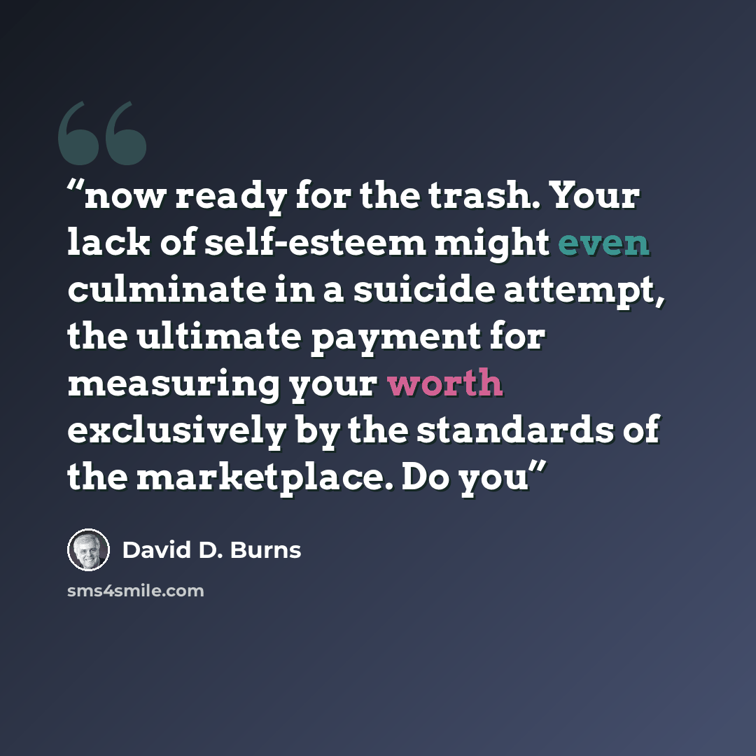 “now ready for the trash. Your lack of self-esteem might even culminate in a suicide attempt, the ultimate payment for measuring your worth exclusively by the standards of the marketplace. Do you” quote by David D. Burns