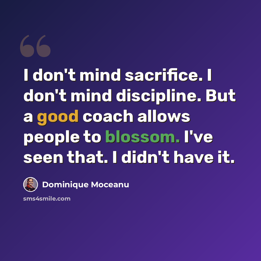 “I don't mind sacrifice. I don't mind discipline. But a good coach allows people to blossom. I've seen that. I didn't have it.” quote by Dominique Moceanu