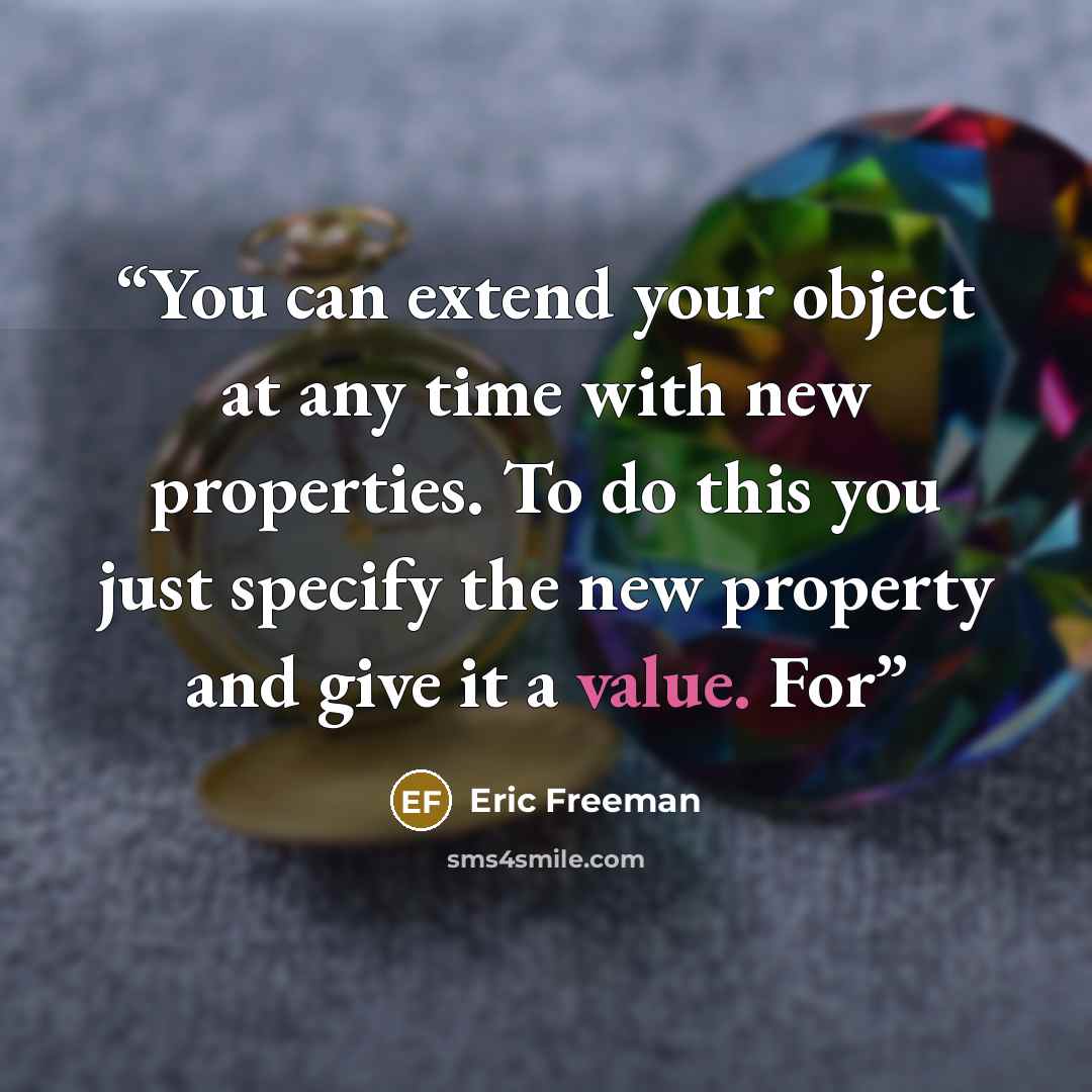“You can extend your object at any time with new properties. To do this you just specify the new property and give it a value. For” quote by Eric Freeman