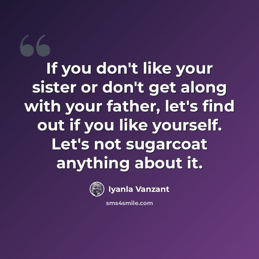 “If you don't like your sister or don't get along with your father, let's find out if you like yourself. Let's not sugarcoat anything about it.” quote by Iyanla Vanzant