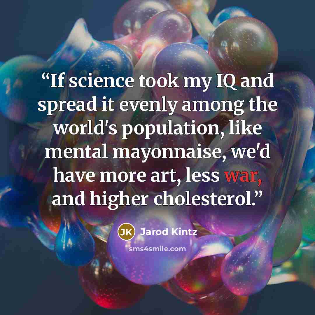 “If science took my IQ and spread it evenly among the world's population, like mental mayonnaise, we'd have more art, less war, and higher cholesterol.” quote by Jarod Kintz