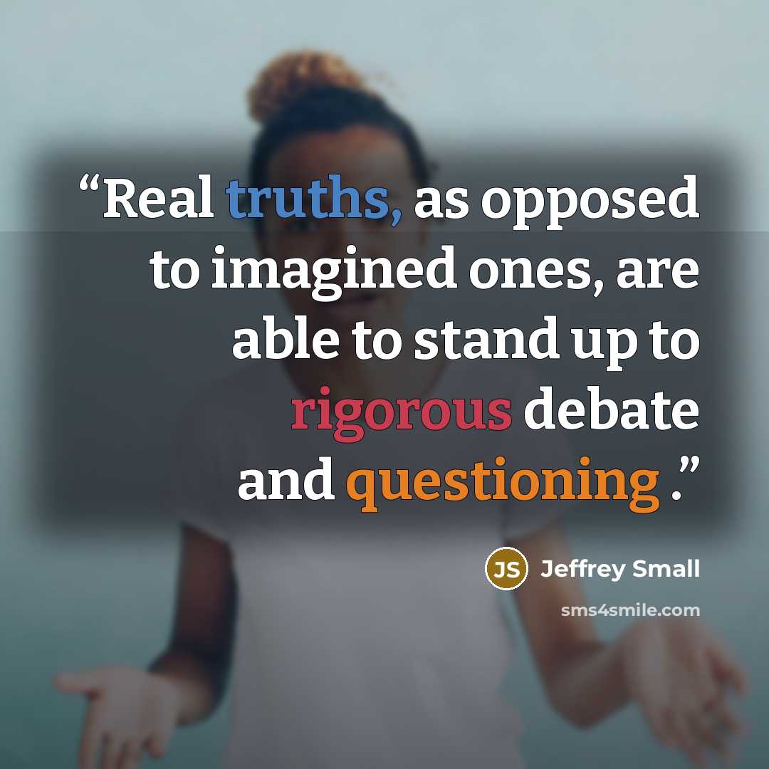 “Real truths, as opposed to imagined ones, are able to stand up to rigorous debate and questioning .” quote by Jeffrey Small