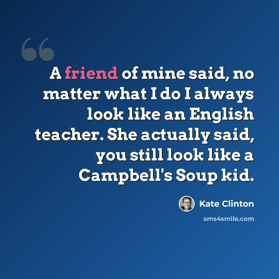 “A friend of mine said, no matter what I do I always look like an English teacher. She actually said, you still look like a Campbell's Soup kid.” quote by Kate Clinton