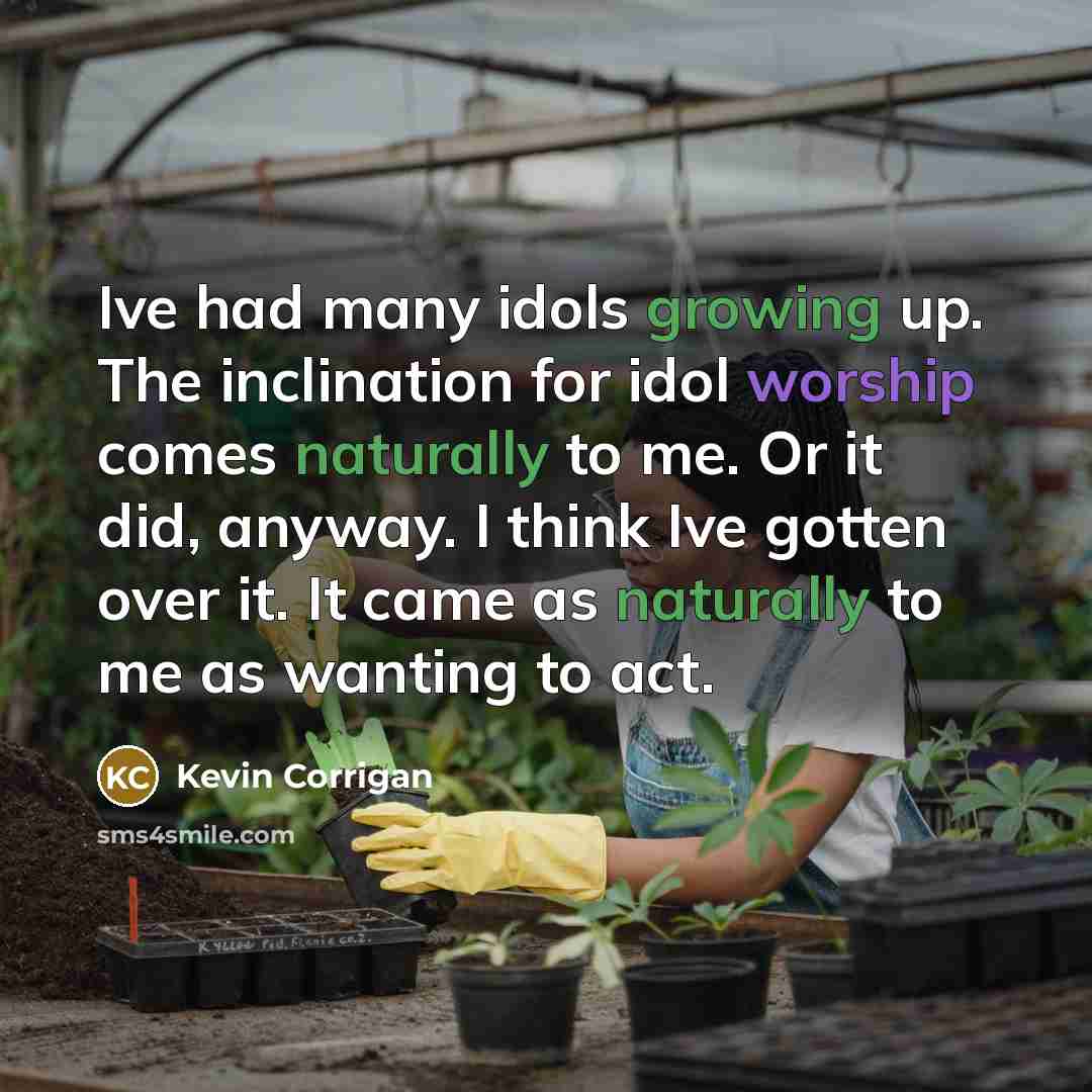 “Ive had many idols growing up. The inclination for idol worship comes naturally to me. Or it did, anyway. I think Ive gotten over it. It came as naturally to me as wanting to act.” quote by Kevin Corrigan