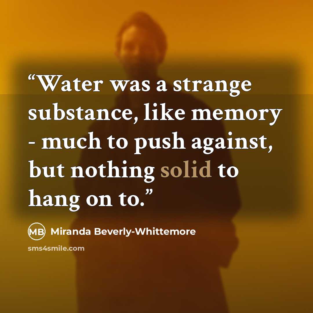 “Water was a strange substance, like memory - much to push against, but nothing solid to hang on to.” quote by Miranda Beverly-Whittemore