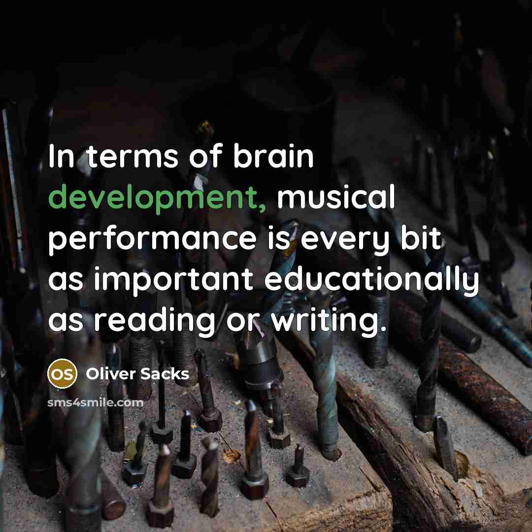“In terms of brain development, musical performance is every bit as important educationally as reading or writing.” quote by Oliver Sacks