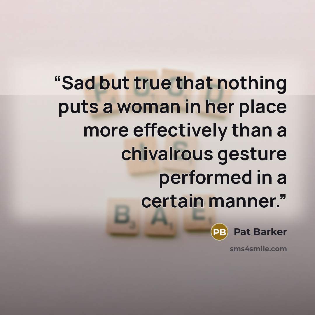 “Sad but true that nothing puts a woman in her place more effectively than a chivalrous gesture performed in a certain manner.” quote by Pat Barker
