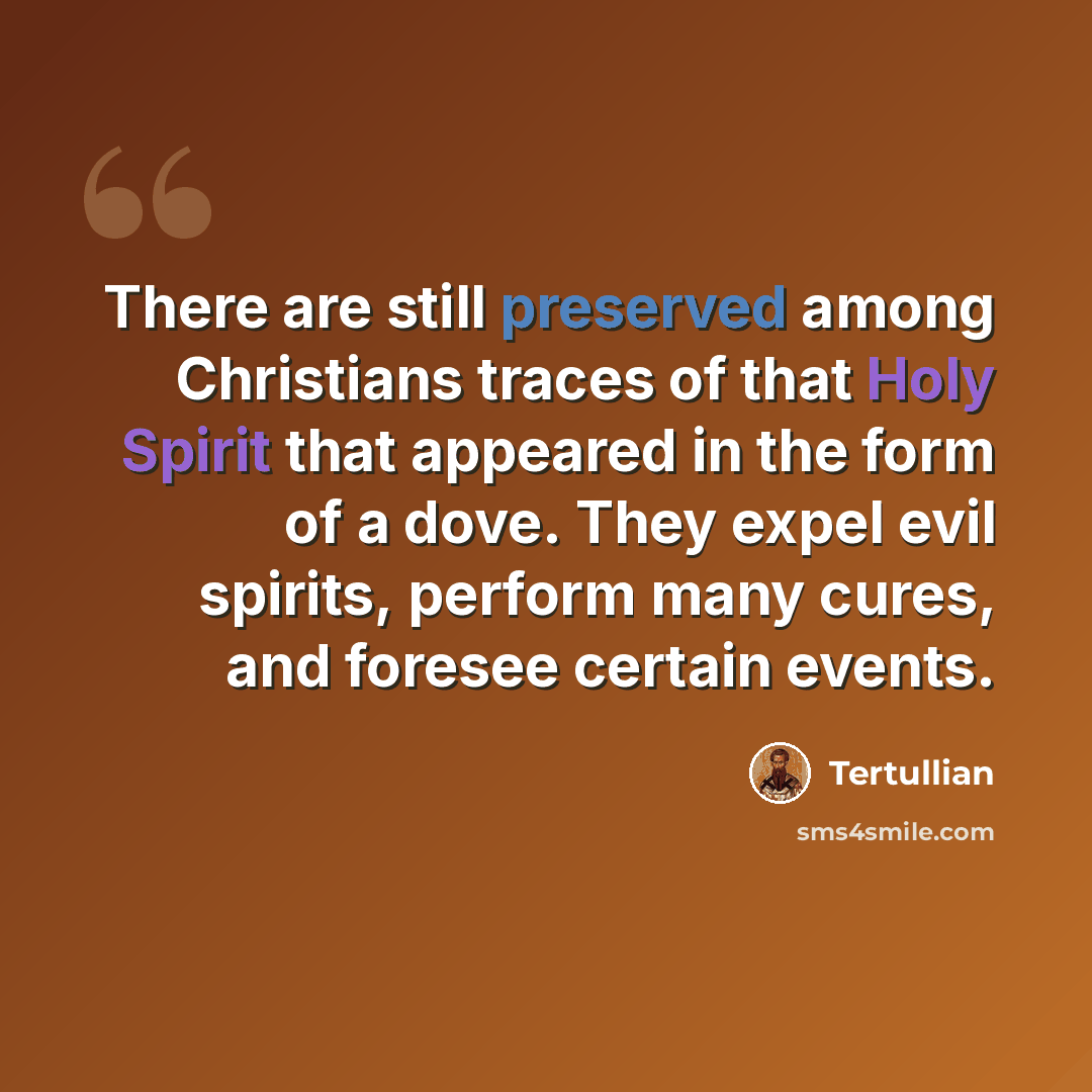“There are still preserved among Christians traces of that Holy Spirit that appeared in the form of a dove. They expel evil spirits, perform many cures, and foresee certain events.” quote by Tertullian