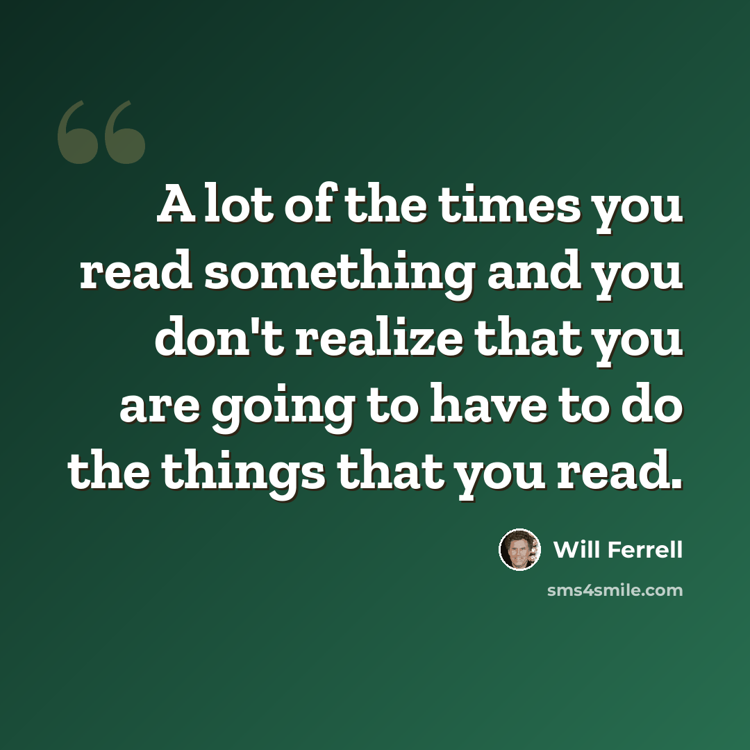 “A lot of the times you read something and you don't realize that you are going to have to do the things that you read.” quote by Will Ferrell
