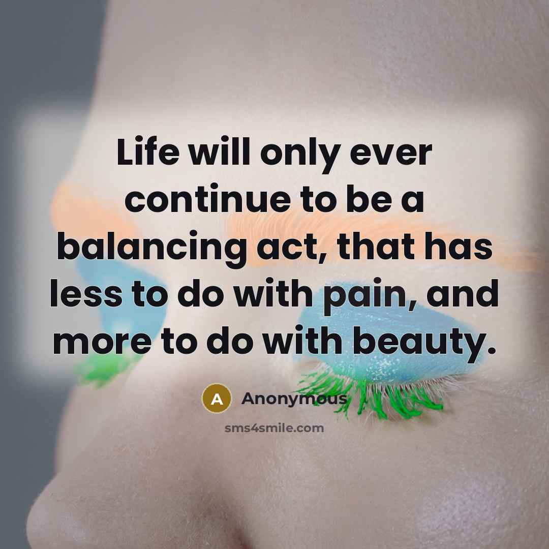 “Life will only ever continue to be a balancing act, that has less to do with pain, and more to do with beauty.” quote by Anonymous