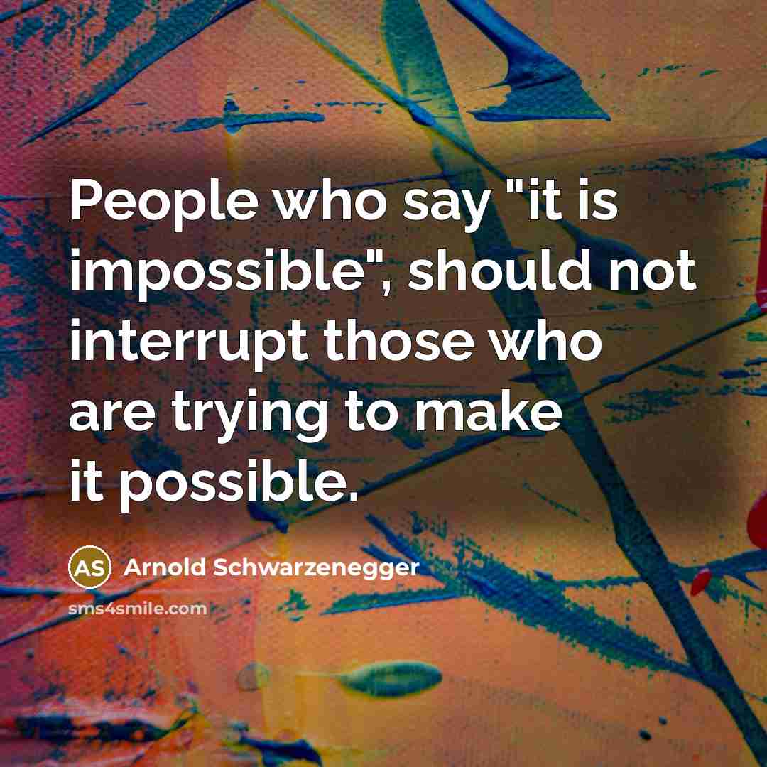 “People who say "it is impossible", should not interrupt those who are trying to make it possible.” quote by Arnold Schwarzenegger