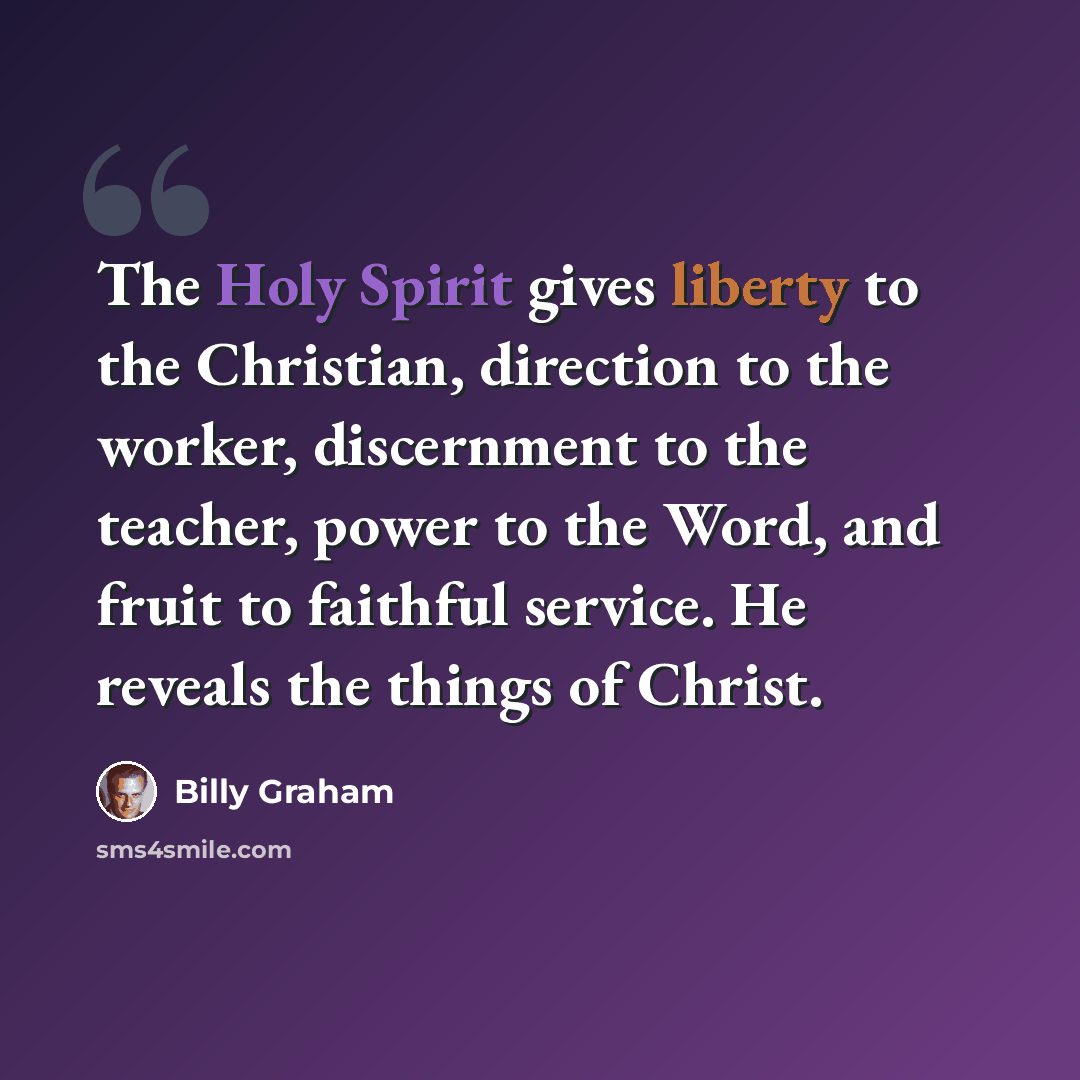 “The Holy Spirit gives liberty to the Christian, direction to the worker, discernment to the teacher, power to the Word, and fruit to faithful service. He reveals the things of Christ.” quote by Billy Graham