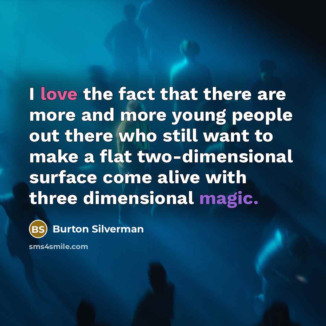 “I love the fact that there are more and more young people out there who still want to make a flat two-dimensional surface come alive with three dimensional magic.” quote by Burton Silverman