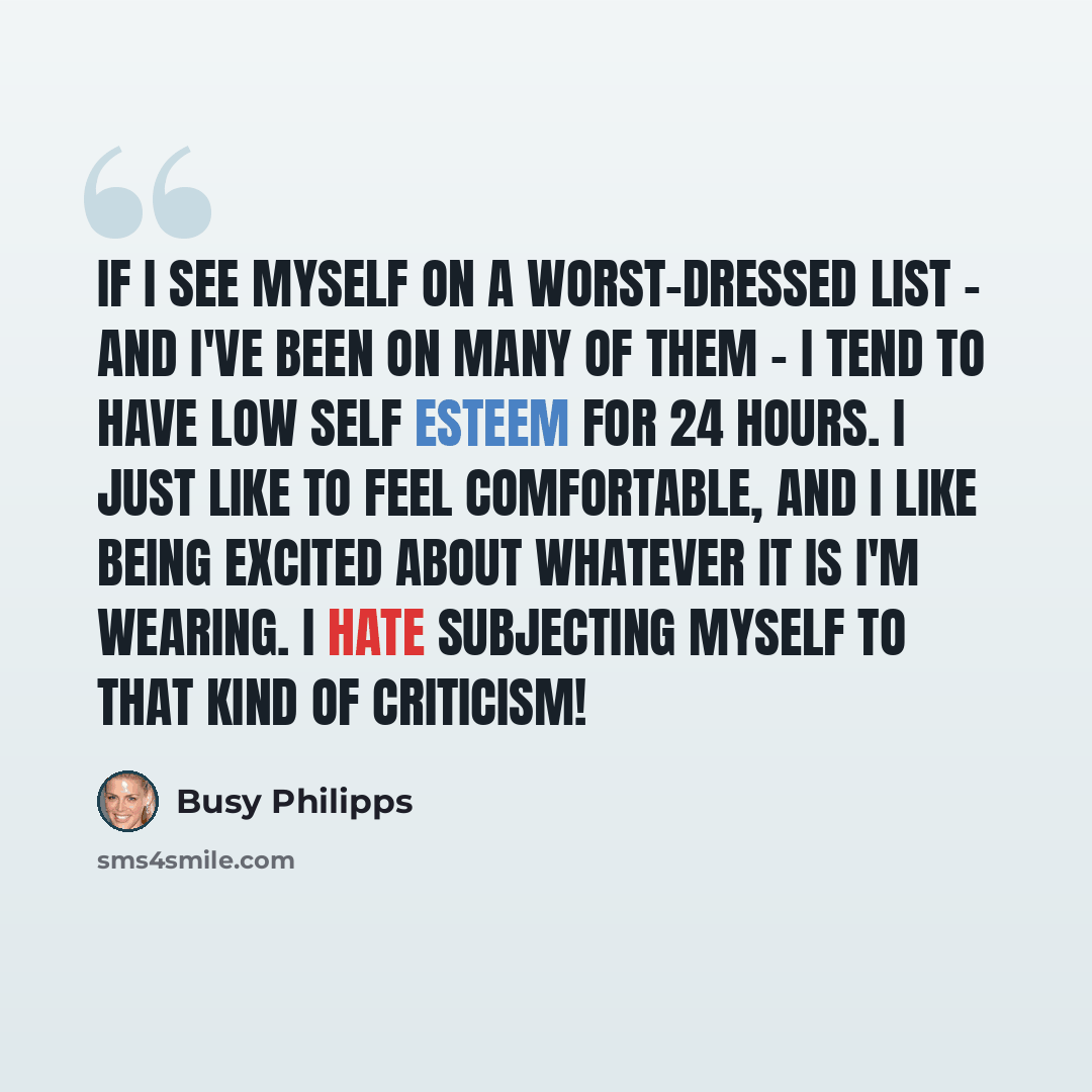 “If I see myself on a worst-dressed list - and I've been on many of them - I tend to have low self esteem for 24 hours. I just like to feel comfortable, and I like being excited about whatever it is I'm wearing. I hate subjecting myself to that kind of criticism!” quote by Busy Philipps