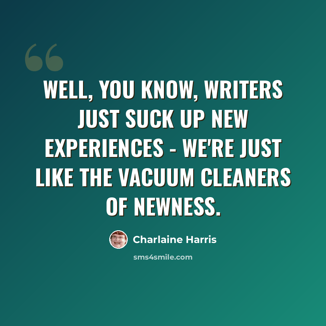 “Well, you know, writers just suck up new experiences - we're just like the vacuum cleaners of newness.” quote by Charlaine Harris