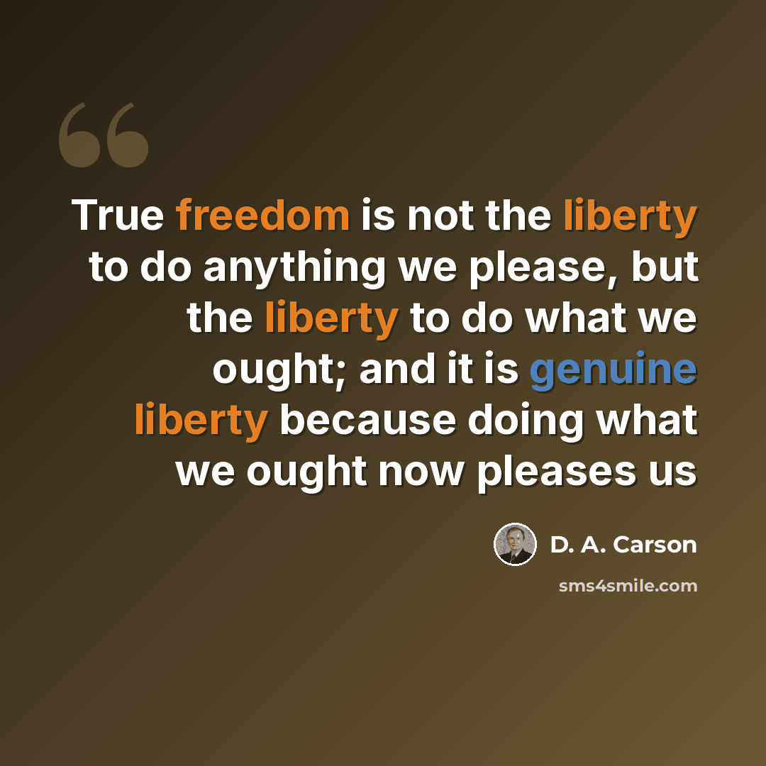 “True freedom is not the liberty to do anything we please, but the liberty to do what we ought; and it is genuine liberty because doing what we ought now pleases us” quote by D. A. Carson