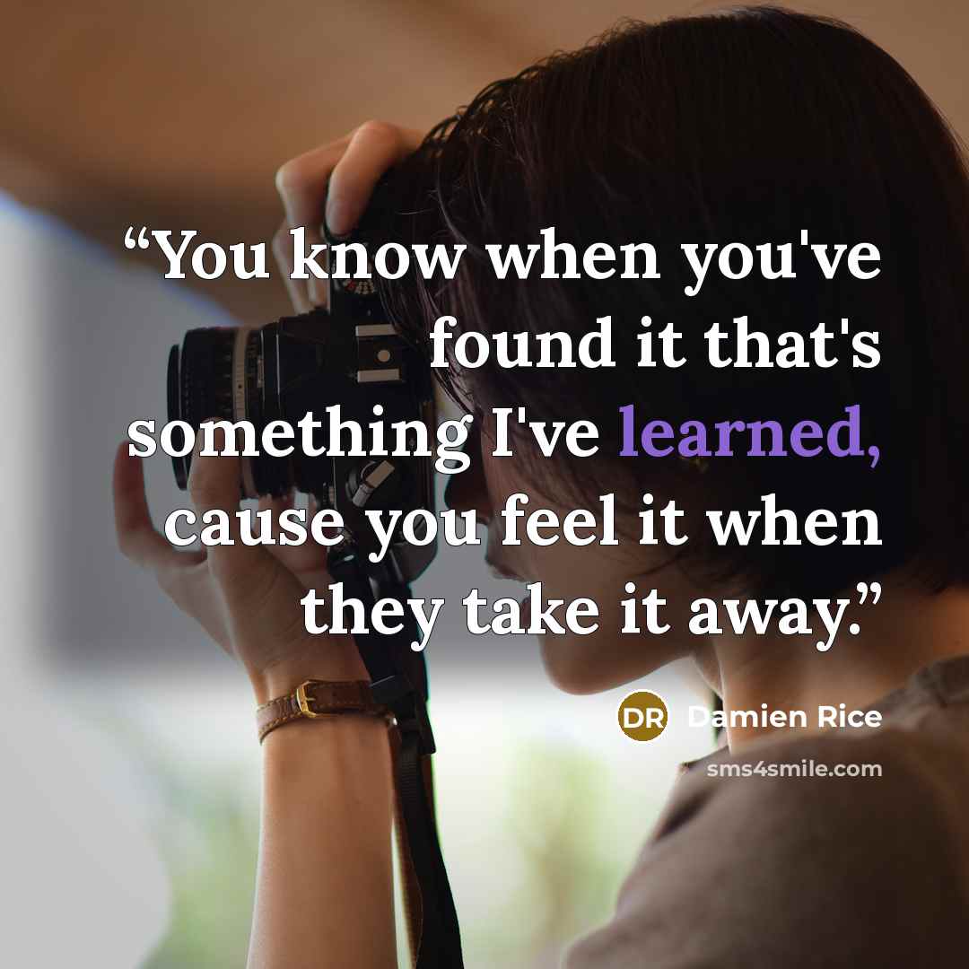 “You know when you've found it that's something I've learned, cause you feel it when they take it away.” quote by Damien Rice
