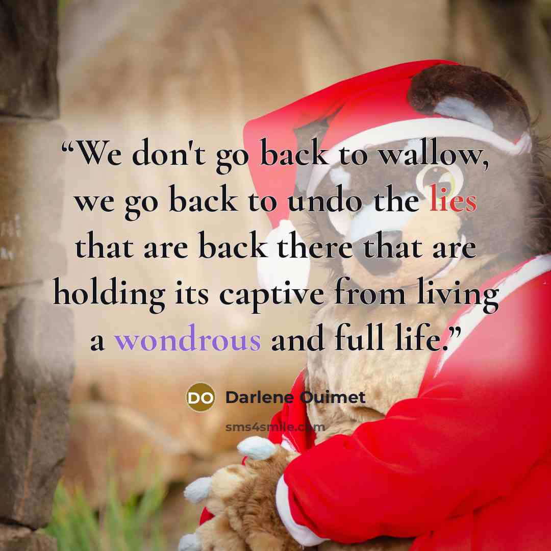 “We don't go back to wallow, we go back to undo the lies that are back there that are holding its captive from living a wondrous and full life.” quote by Darlene Ouimet
