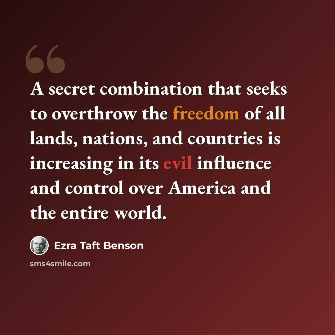 “A secret combination that seeks to overthrow the freedom of all lands, nations, and countries is increasing in its evil influence and control over America and the entire world.” quote by Ezra Taft Benson