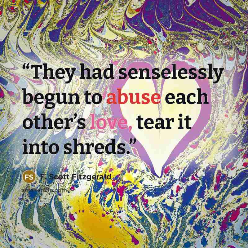 “They had senselessly begun to abuse each other’s love, tear it into shreds.” quote by F. Scott Fitzgerald