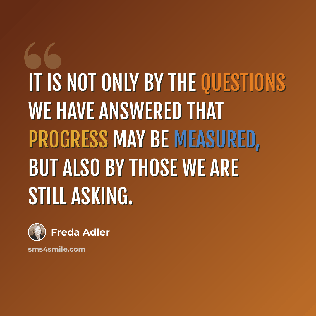“It is not only by the questions we have answered that progress may be measured, but also by those we are still asking.” quote by Freda Adler