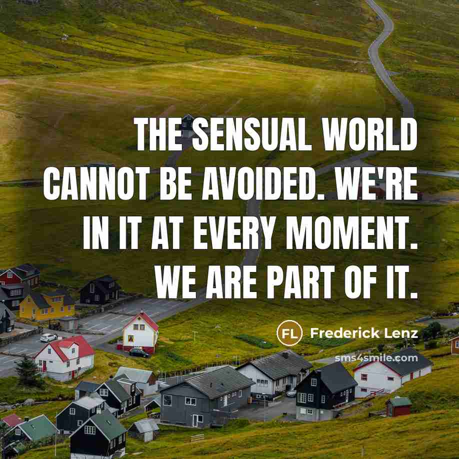 “The sensual world cannot be avoided. We're in it at every moment. We are part of it.” quote by Frederick Lenz