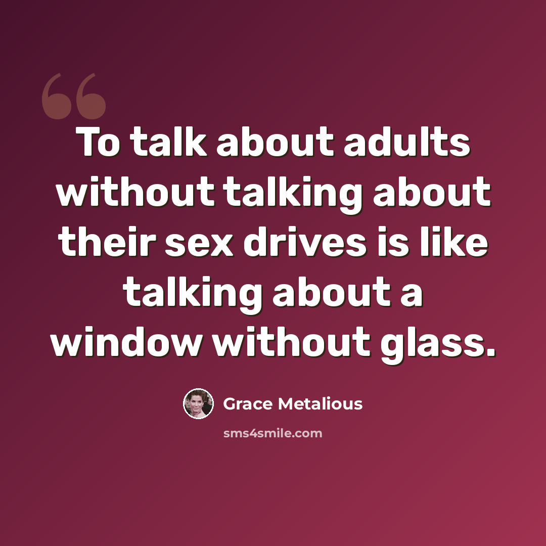 “To talk about adults without talking about their sex drives is like talking about a window without glass.” quote by Grace Metalious