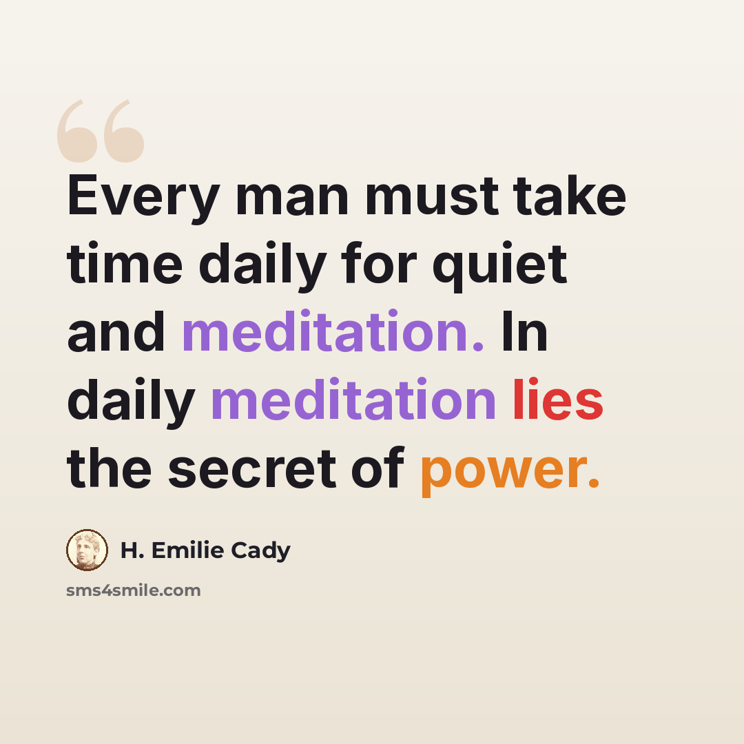 “Every man must take time daily for quiet and meditation. In daily meditation lies the secret of power.” quote by H. Emilie Cady
