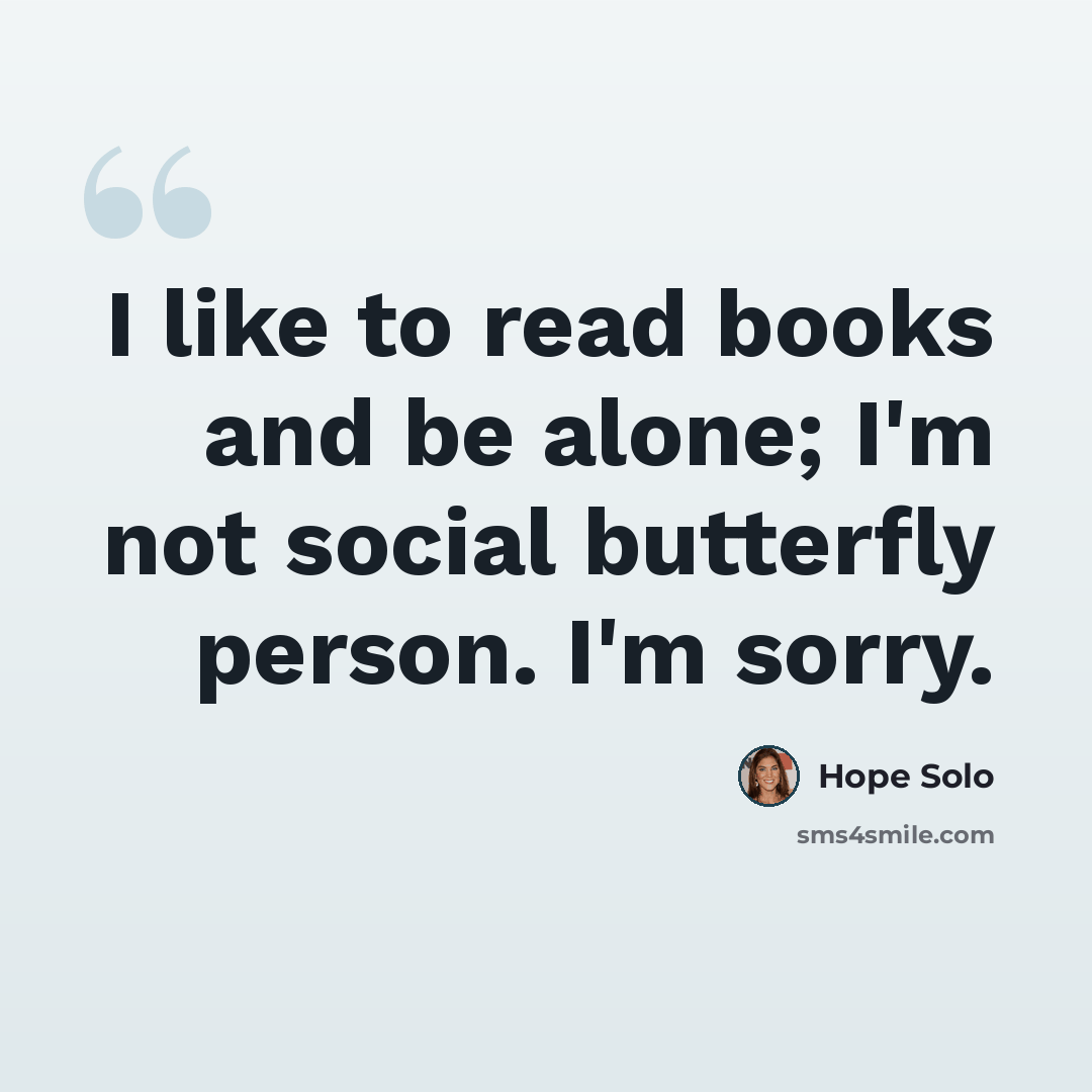 “I like to read books and be alone; I'm not social butterfly person. I'm sorry.” quote by Hope Solo