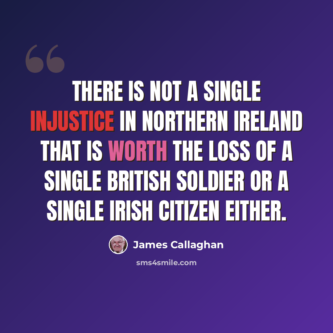 “There is not a single injustice in Northern Ireland that is worth the loss of a single British soldier or a single Irish citizen either.” quote by James Callaghan