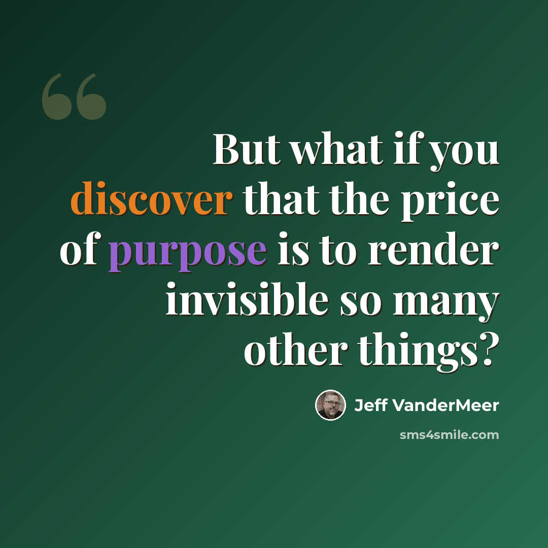“But what if you discover that the price of purpose is to render invisible so many other things?” quote by Jeff VanderMeer
