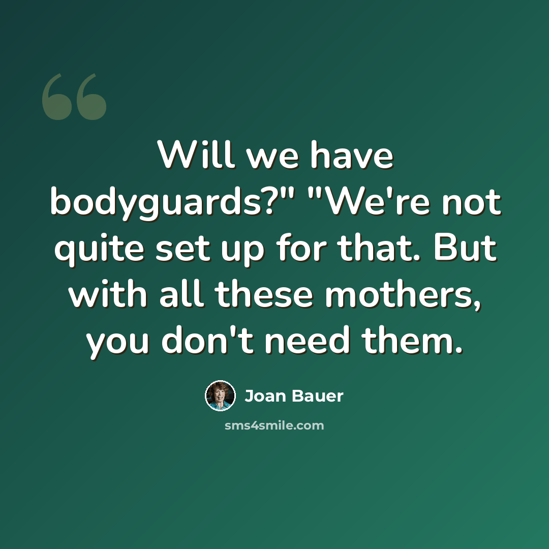 “Will we have bodyguards?" "We're not quite set up for that. But with all these mothers, you don't need them.” quote by Joan Bauer