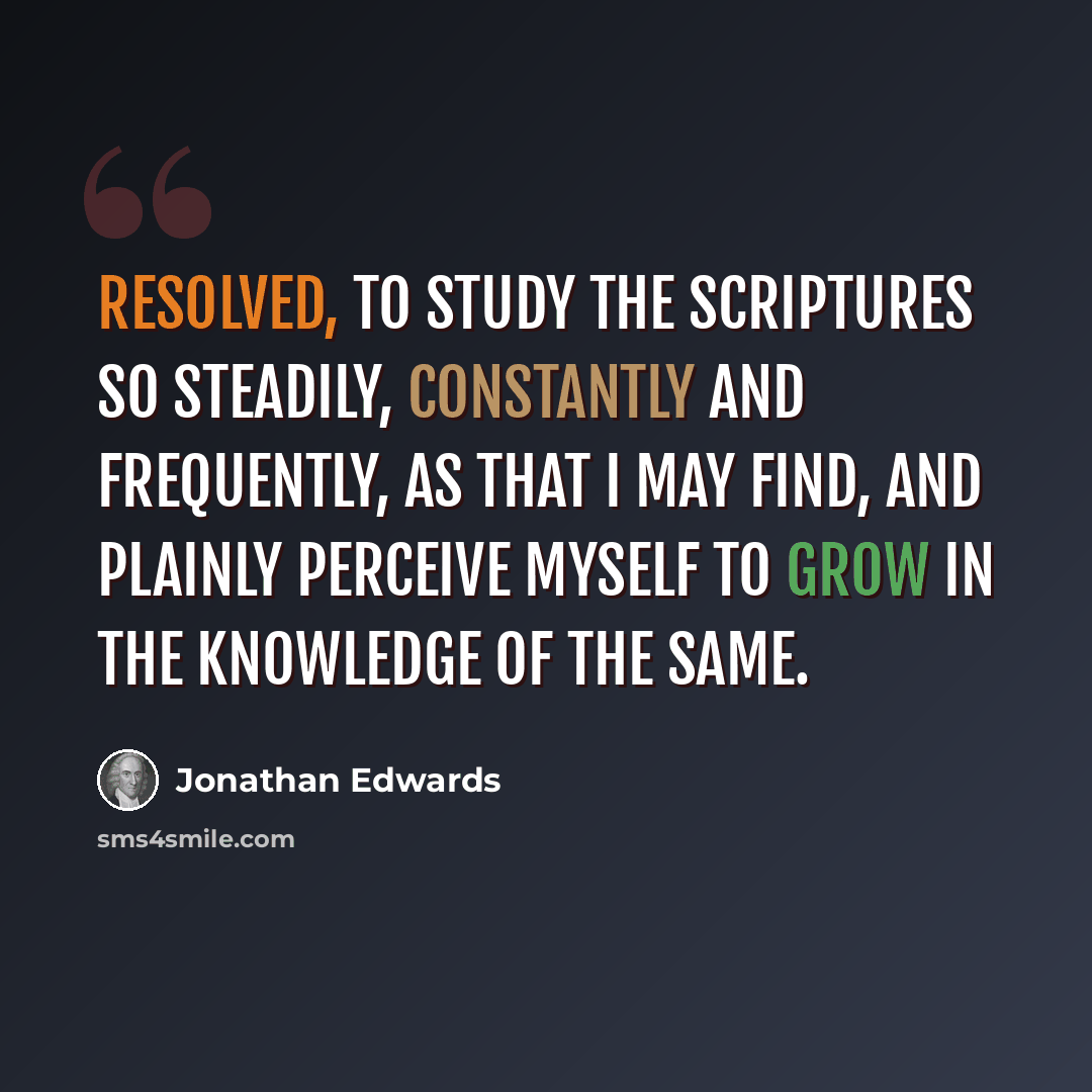 “Resolved, to study the Scriptures so steadily, constantly and frequently, as that I may find, and plainly perceive myself to grow in the knowledge of the same.” quote by Jonathan Edwards