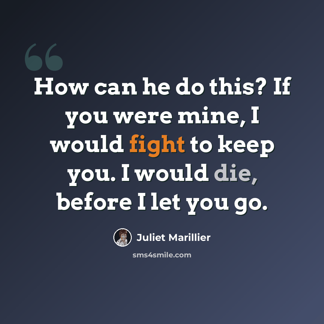 “How can he do this? If you were mine, I would fight to keep you. I would die, before I let you go.” quote by Juliet Marillier
