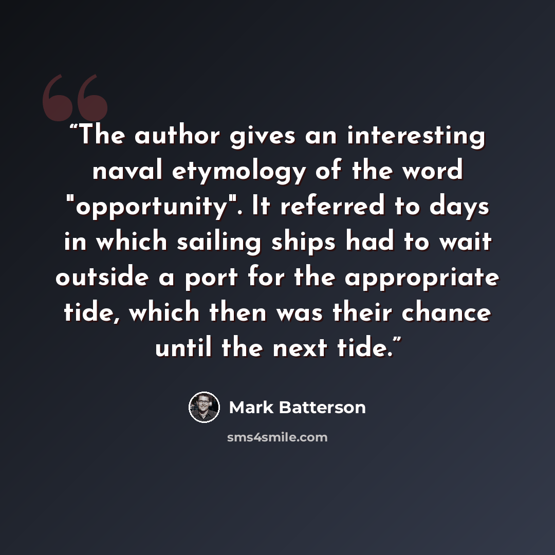 “The author gives an interesting naval etymology of the word "opportunity". It referred to days in which sailing ships had to wait outside a port for the appropriate tide, which then was their chance until the next tide.” quote by Mark Batterson