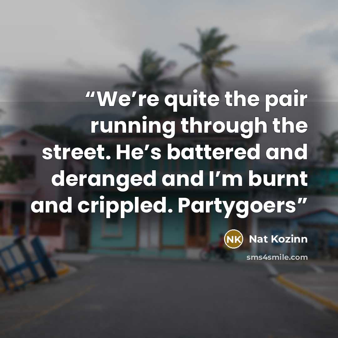 “We’re quite the pair running through the street. He’s battered and deranged and I’m burnt and crippled. Partygoers” quote by Nat Kozinn