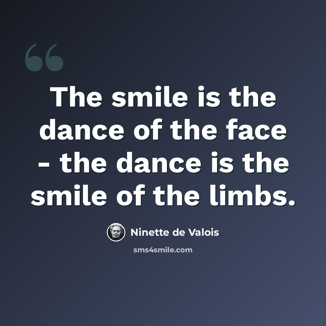 “The smile is the dance of the face - the dance is the smile of the limbs.” quote by Ninette de Valois