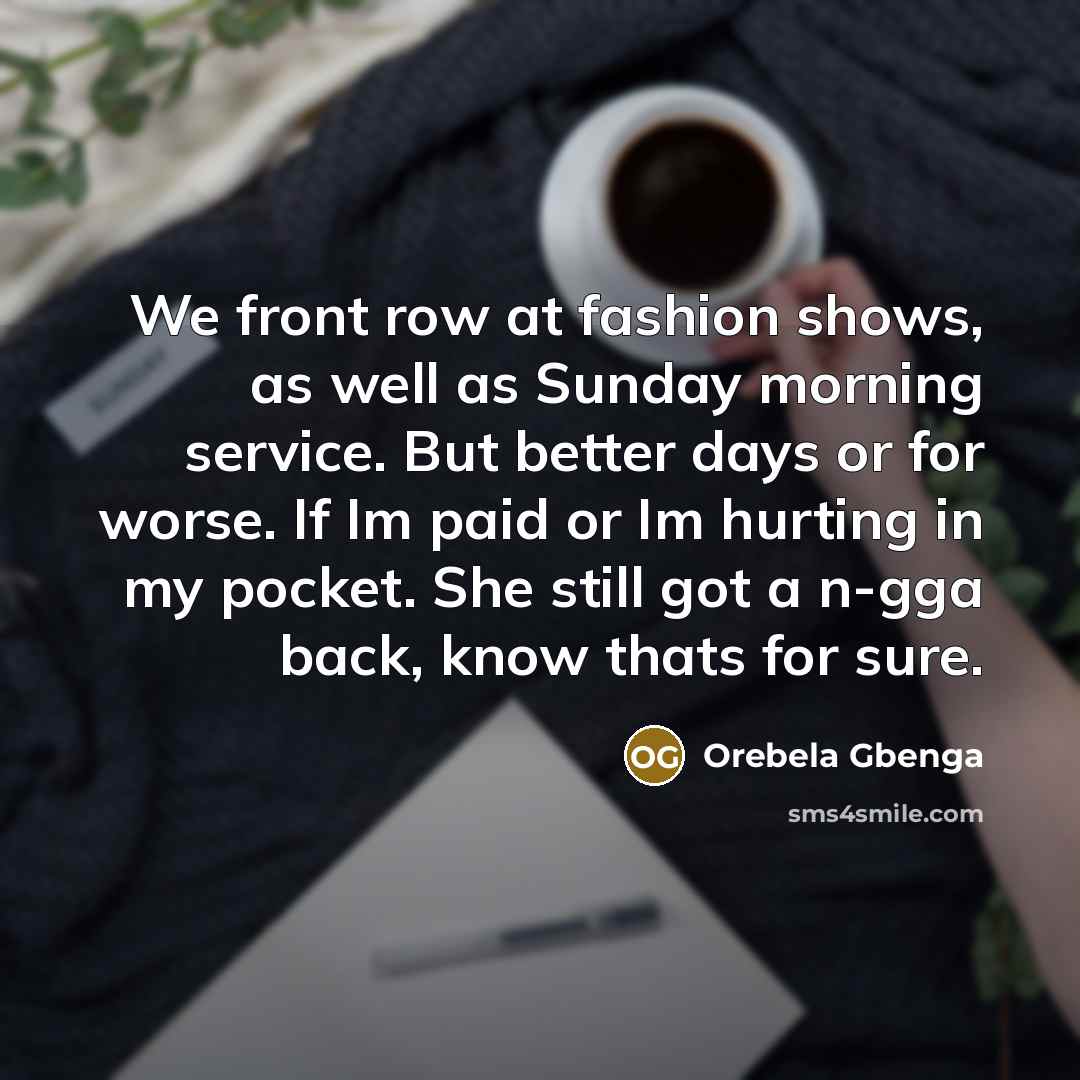 “We front row at fashion shows, as well as Sunday morning service. But better days or for worse. If Im paid or Im hurting in my pocket. She still got a n-gga back, know thats for sure.” quote by Orebela Gbenga