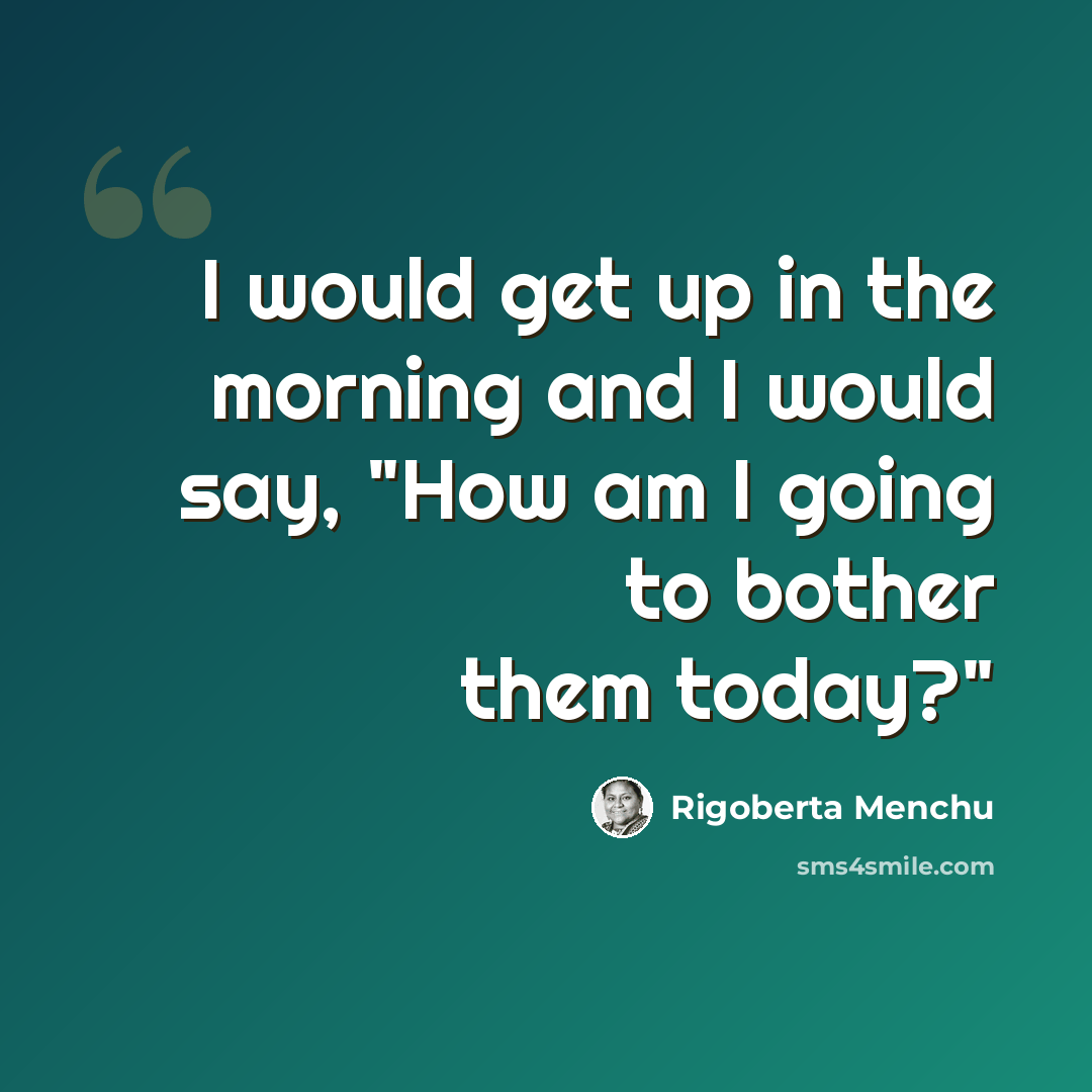 “I would get up in the morning and I would say, "How am I going to bother them today?"” quote by Rigoberta Menchu