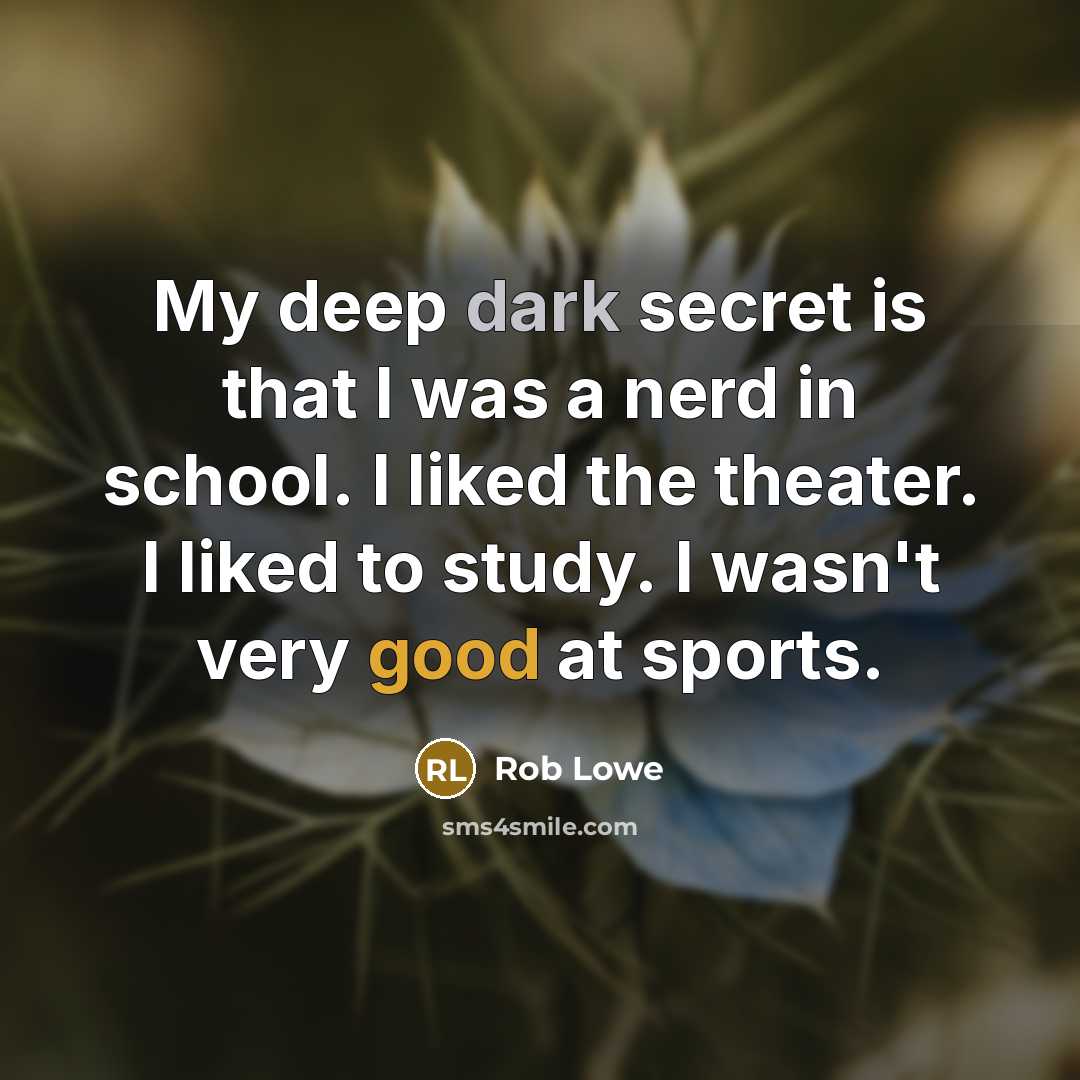 “My deep dark secret is that I was a nerd in school. I liked the theater. I liked to study. I wasn't very good at sports.” quote by Rob Lowe