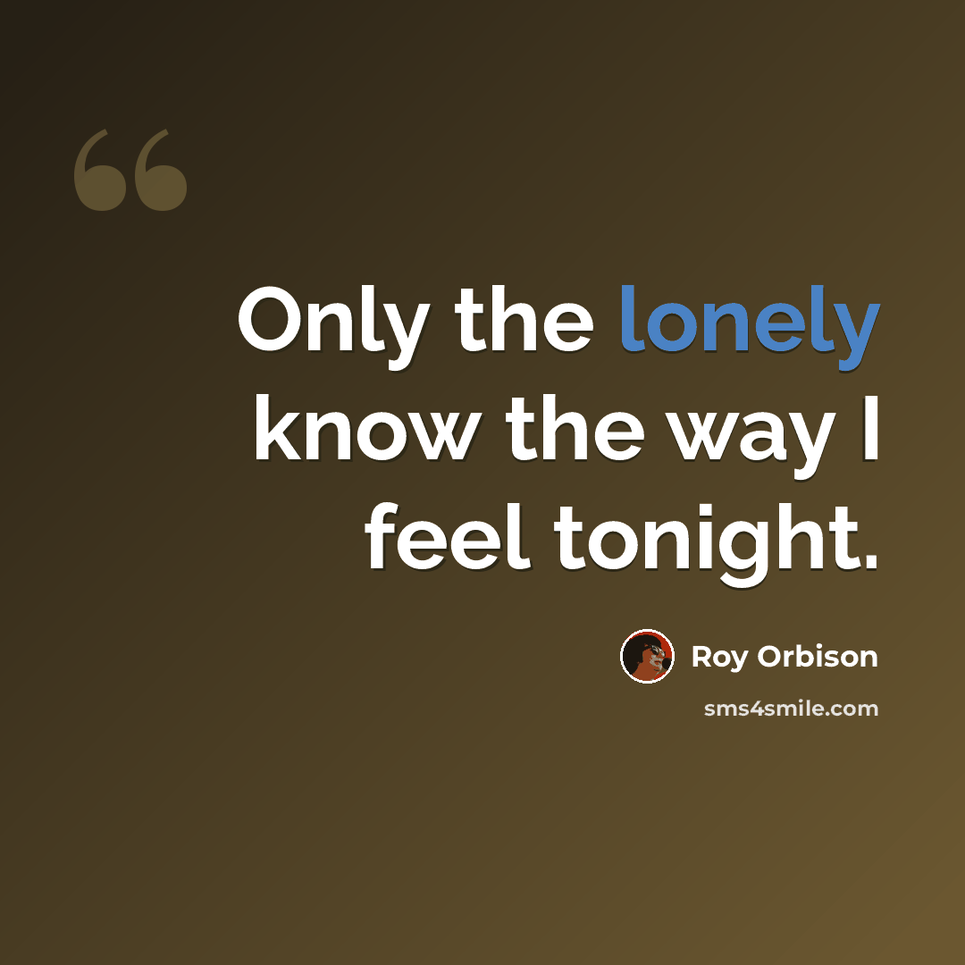 “Only the lonely know the way I feel tonight.” quote by Roy Orbison