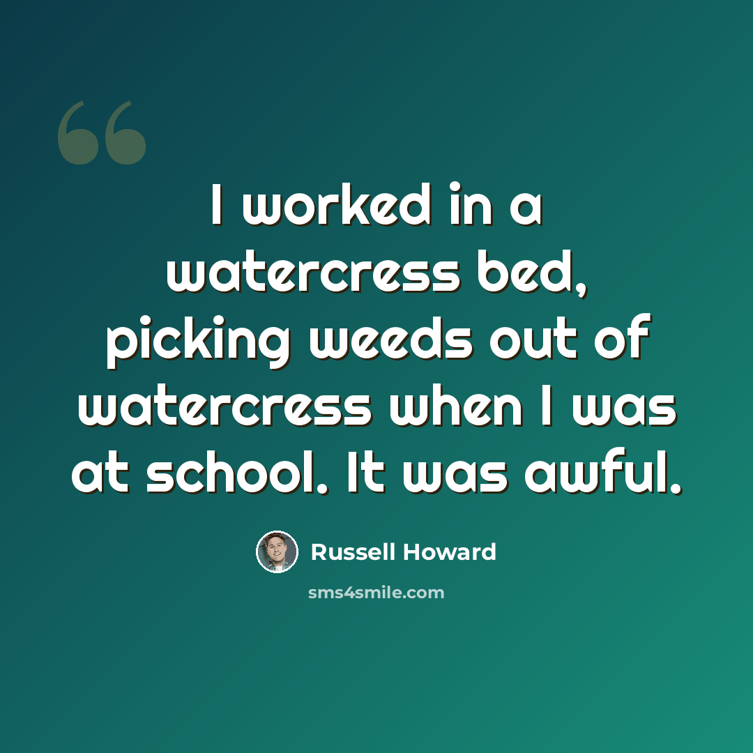 “I worked in a watercress bed, picking weeds out of watercress when I was at school. It was awful.” quote by Russell Howard