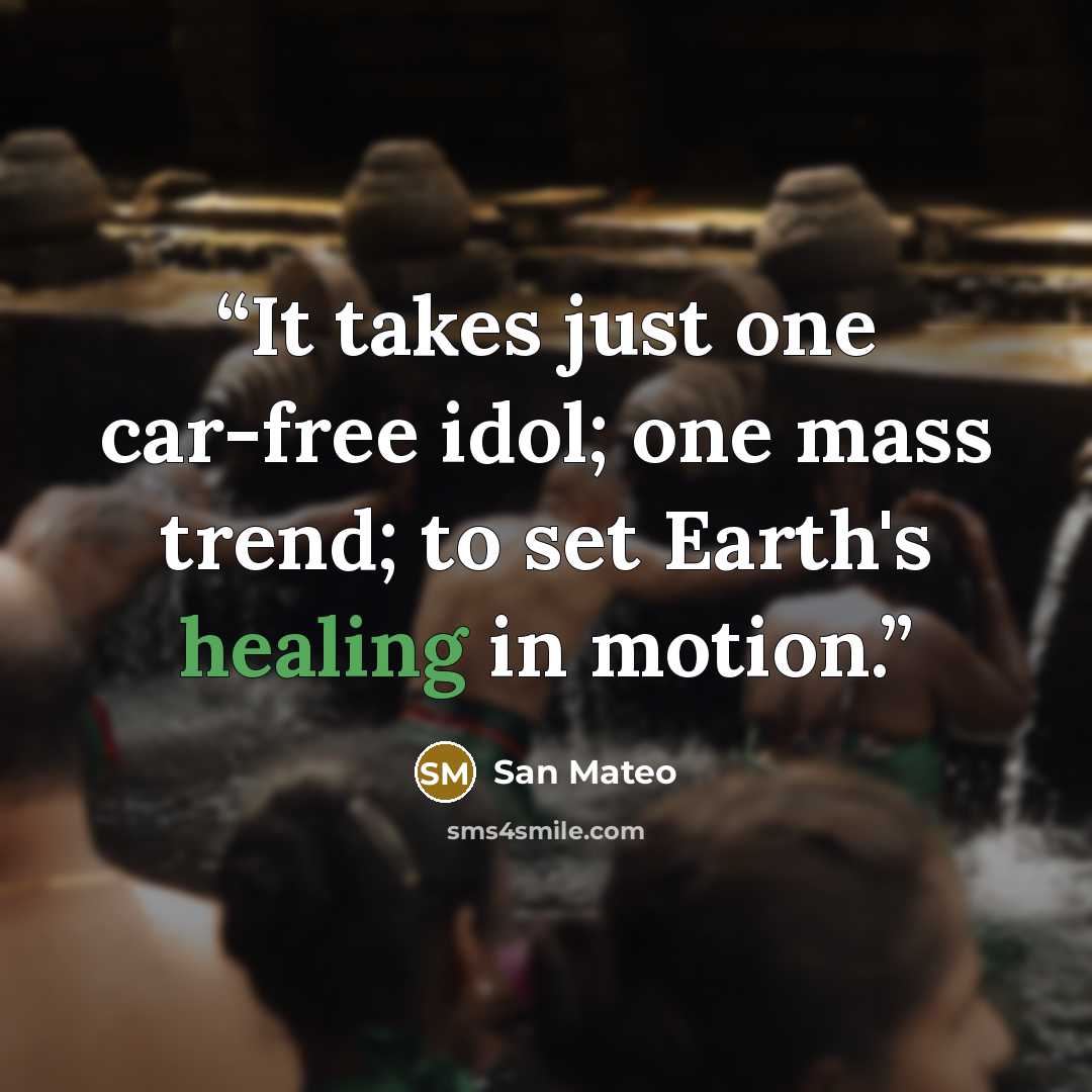 “It takes just one car-free idol; one mass trend; to set Earth's healing in motion.” quote by San Mateo