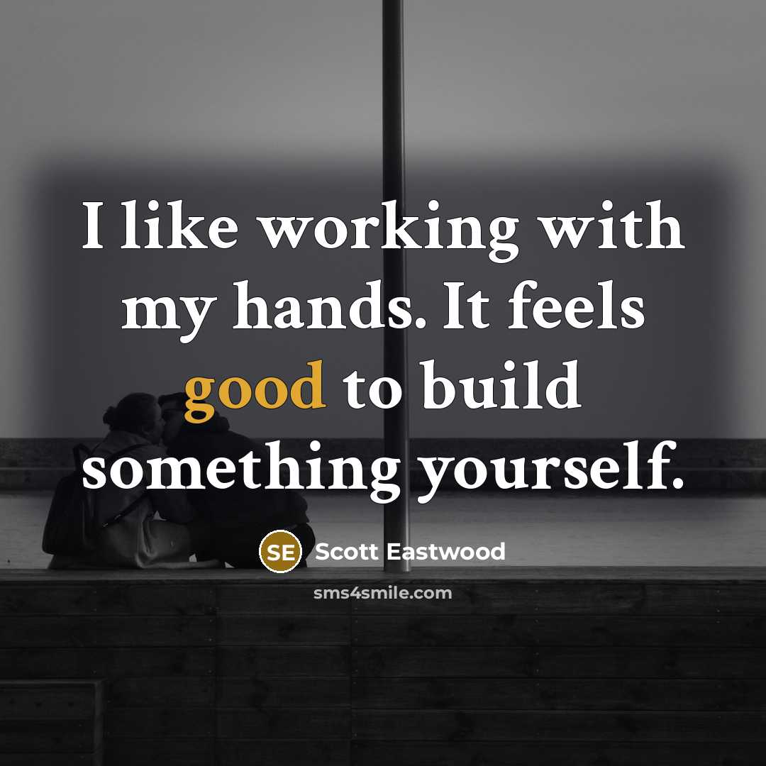 “I like working with my hands. It feels good to build something yourself.” quote by Scott Eastwood