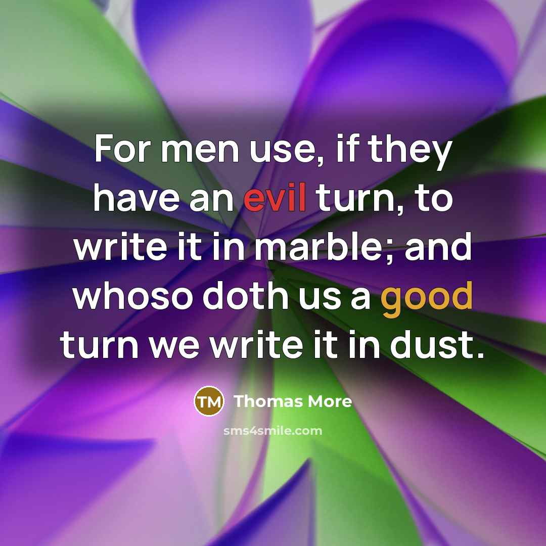 “For men use, if they have an evil turn, to write it in marble; and whoso doth us a good turn we write it in dust.” quote by Thomas More